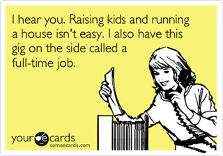 I hear you. Raising kids and running a house isn't easy. I also have this gig on the side called a full-time job.
